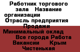 Работник торгового зала › Название организации ­ Team PRO 24 › Отрасль предприятия ­ Продажи › Минимальный оклад ­ 25 000 - Все города Работа » Вакансии   . Крым,Чистенькая